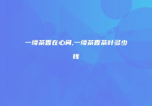 一缕茶香在心间,一缕茶香茶叶多少钱