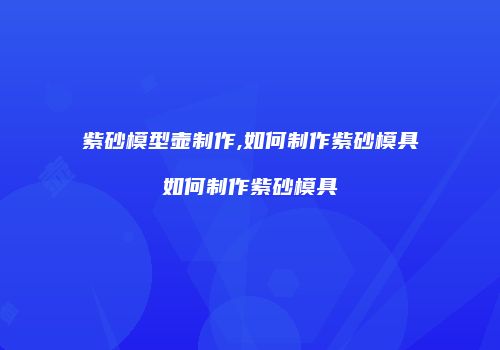 紫砂模型壶制作,如何制作紫砂模具如何制作紫砂模具