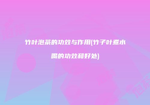 竹叶泡茶的功效与作用(竹子叶煮水喝的功效和好处)