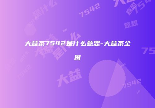 大益茶7542是什么意思-大益茶全国
