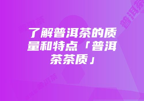 了解普洱茶的质量和特点「普洱茶茶质」