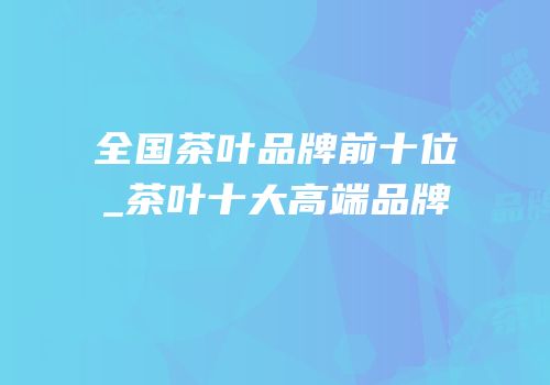 全国茶叶品牌前十位_茶叶十大高端品牌