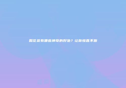 喝花茶有哪些神奇的好处？让你惊喜不断