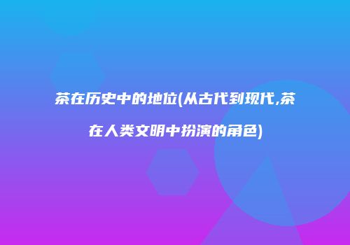 茶在历史中的地位(从古代到现代,茶在人类文明中扮演的角色)