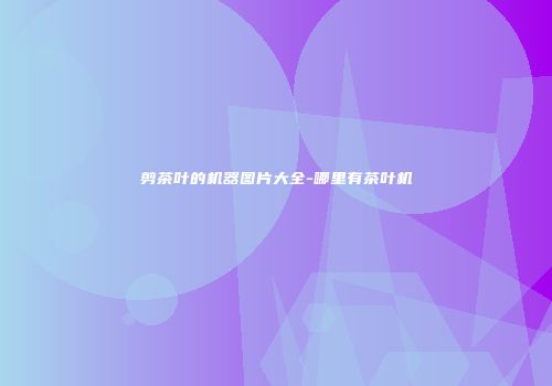 剪茶叶的机器图片大全-哪里有茶叶机