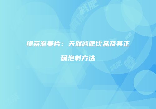绿茶泡姜片：天然减肥饮品及其正确泡制方法