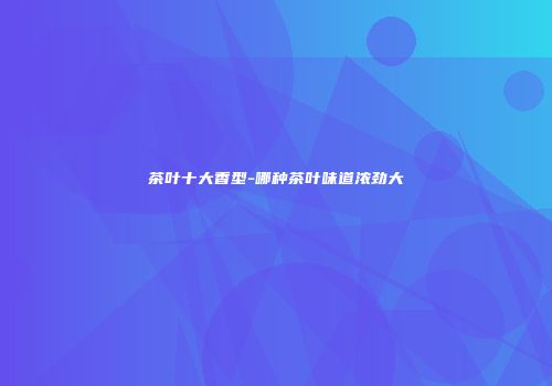 茶叶十大香型-哪种茶叶味道浓劲大
