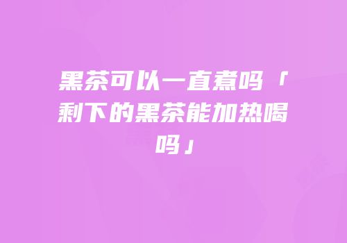 黑茶可以一直煮吗「剩下的黑茶能加热喝吗」