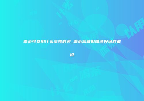 喝茶可以用什么高雅的词_喝茶高雅但喝酒好色的说说