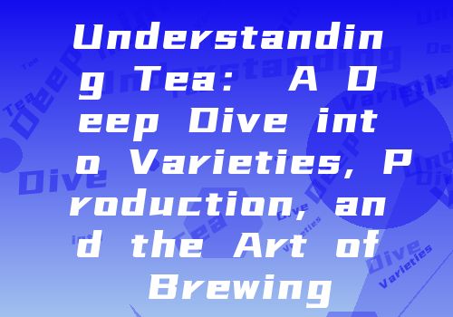Understanding Tea： A Deep Dive into Varieties, Production, and the Art of Brewing