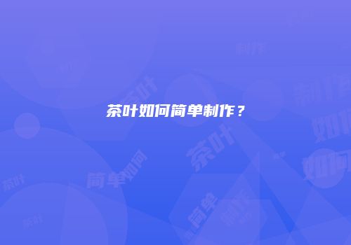 茶叶如何简单制作？