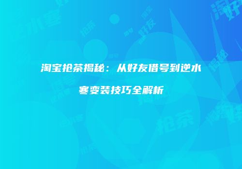淘宝抢茶揭秘：从好友借号到逆水寒变装技巧全解析