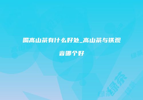 喝高山茶有什么好处_高山茶与铁观音哪个好