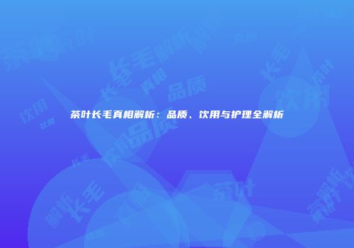 茶叶长毛真相解析：品质、饮用与护理全解析