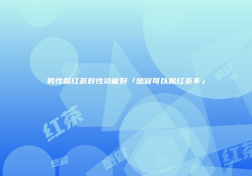 男性喝红茶对性功能好「感冒可以喝红茶不」