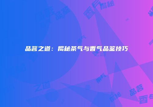 品茗之道：揭秘茶气与香气品鉴技巧