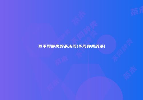 有不同种类的茶末吗(不同种类的茶)