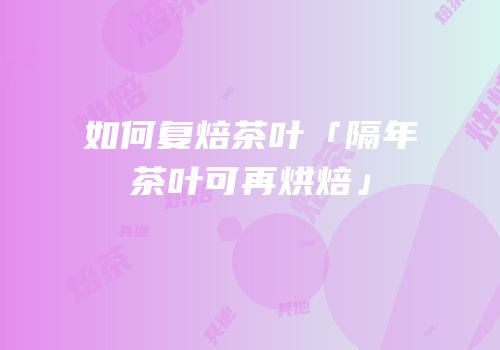 如何复焙茶叶「隔年茶叶可再烘焙」