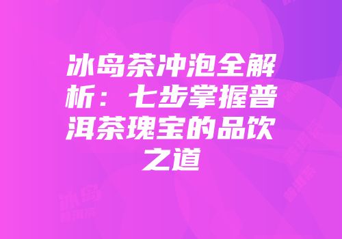 冰岛茶冲泡全解析：七步掌握普洱茶瑰宝的品饮之道
