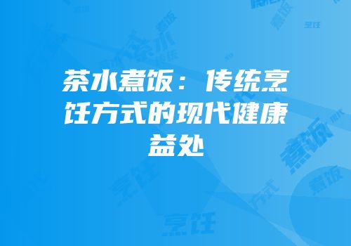 茶水煮饭：传统烹饪方式的现代健康益处
