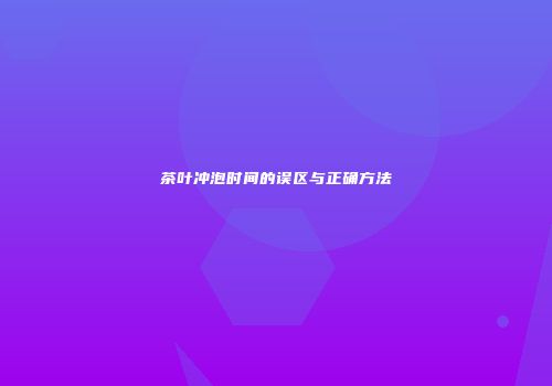 茶叶冲泡时间的误区与正确方法