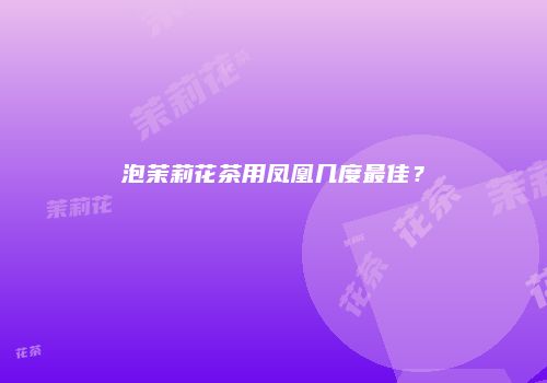 泡茉莉花茶用凤凰几度最佳？