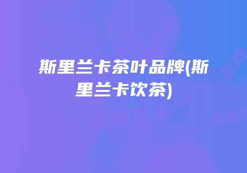 斯里兰卡茶叶品牌(斯里兰卡饮茶)