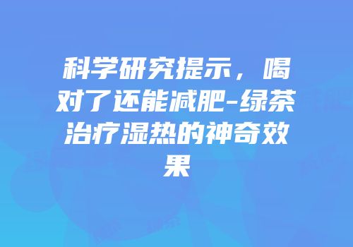 科学研究提示，喝对了还能减肥-绿茶治疗湿热的神奇效果