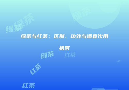 绿茶与红茶：区别、功效与适宜饮用指南