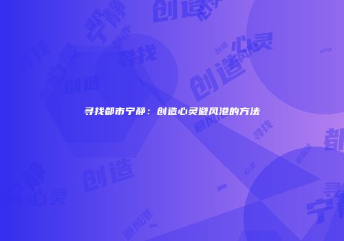 寻找都市宁静：创造心灵避风港的方法