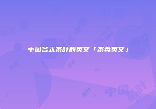 中国各式茶叶的英文「茶类英文」