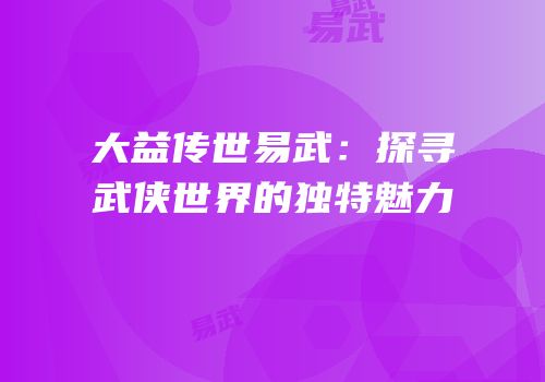 大益传世易武：探寻武侠世界的独特魅力