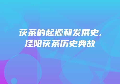 茯茶的起源和发展史,泾阳茯茶历史典故