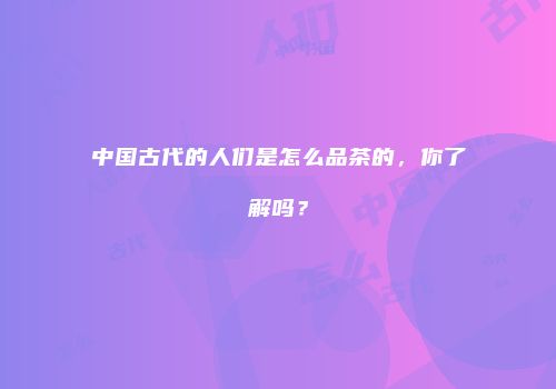 中国古代的人们是怎么品茶的，你了解吗？