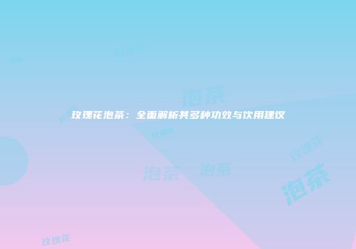 玫瑰花泡茶：全面解析其多种功效与饮用建议