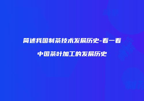 简述我国制茶技术发展历史-看一看中国茶叶加工的发展历史