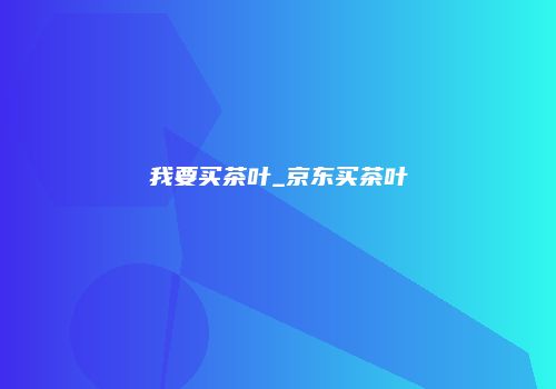 我要买茶叶_京东买茶叶