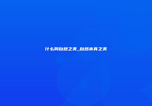 什么叫自然之美_自然本真之美