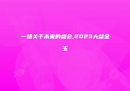 一场关于未来的盛会,2023大益金玉