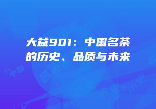 大益901：中国名茶的历史、品质与未来