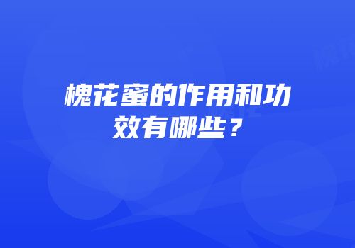 槐花蜜的作用和功效有哪些？