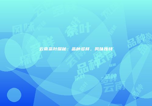 云南茶叶探秘：品种多样，风味独特