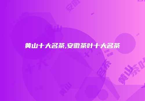 黄山十大名茶,安徽茶叶十大名茶
