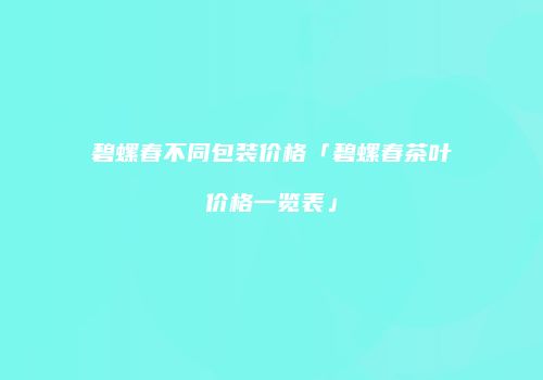 碧螺春不同包装价格「碧螺春茶叶价格一览表」