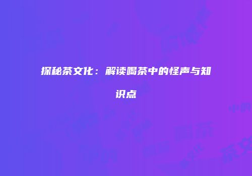 探秘茶文化：解读喝茶中的怪声与知识点