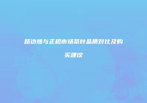 路边摊与正规市场茶叶品质对比及购买建议