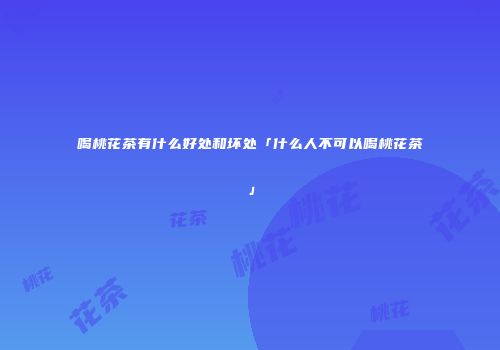喝桃花茶有什么好处和坏处「什么人不可以喝桃花茶」