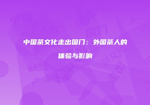 中国茶文化走出国门：外国茶人的体验与影响