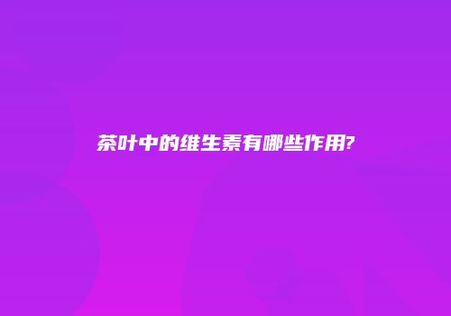 茶叶中的维生素有哪些作用?