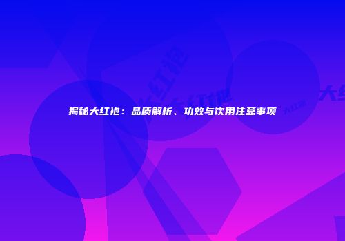 揭秘大红袍：品质解析、功效与饮用注意事项